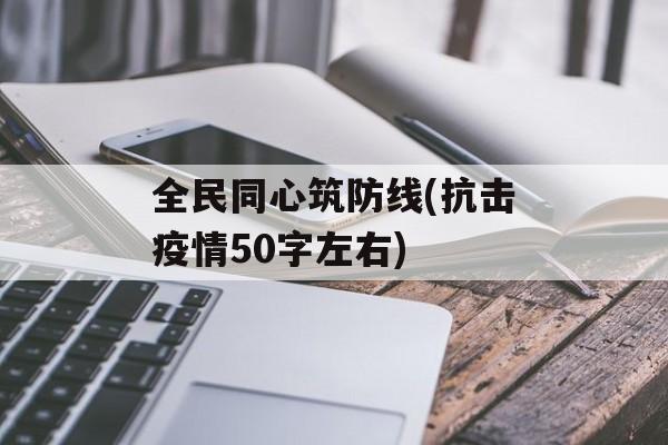 全民同心筑防线(抗击疫情50字左右) 全民同心筑防线(抗击疫情50字左右)